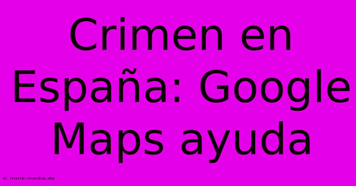 Crimen En España: Google Maps Ayuda