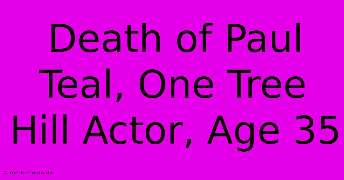 Death Of Paul Teal, One Tree Hill Actor, Age 35