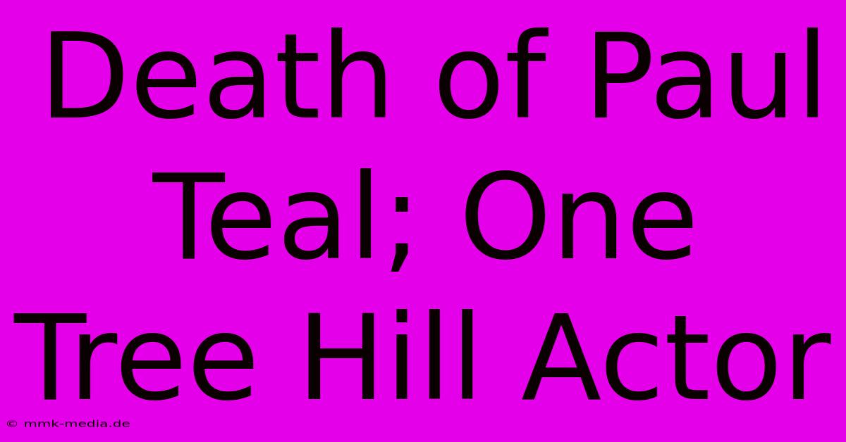 Death Of Paul Teal; One Tree Hill Actor