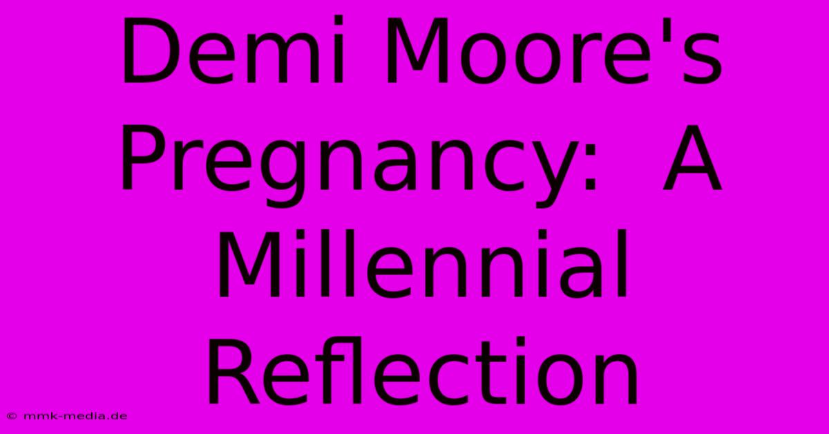 Demi Moore's Pregnancy:  A Millennial Reflection