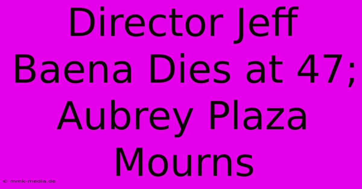 Director Jeff Baena Dies At 47; Aubrey Plaza Mourns