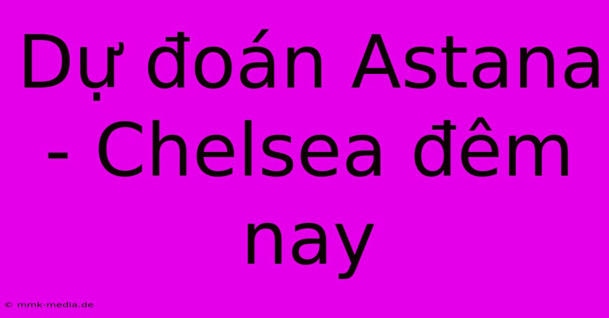 Dự Đoán Astana - Chelsea Đêm Nay