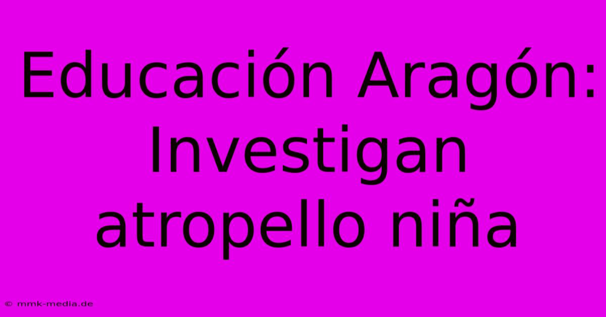 Educación Aragón: Investigan Atropello Niña