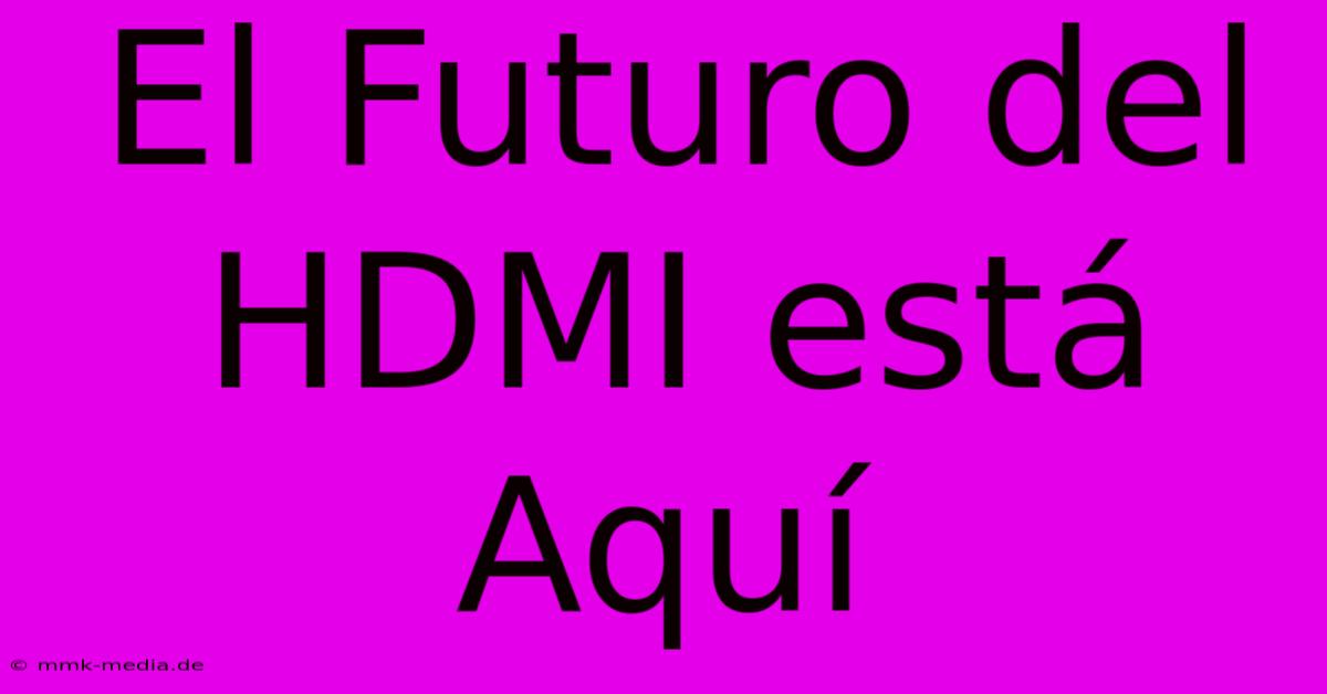 El Futuro Del HDMI Está Aquí