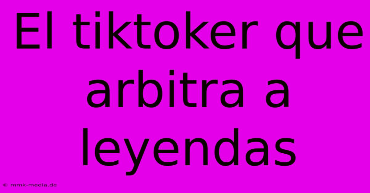 El Tiktoker Que Arbitra A Leyendas