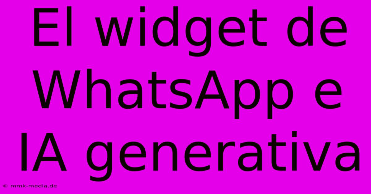 El Widget De WhatsApp E IA Generativa