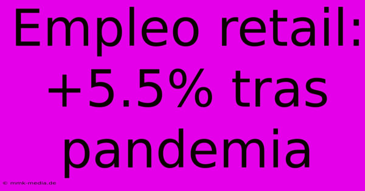 Empleo Retail: +5.5% Tras Pandemia