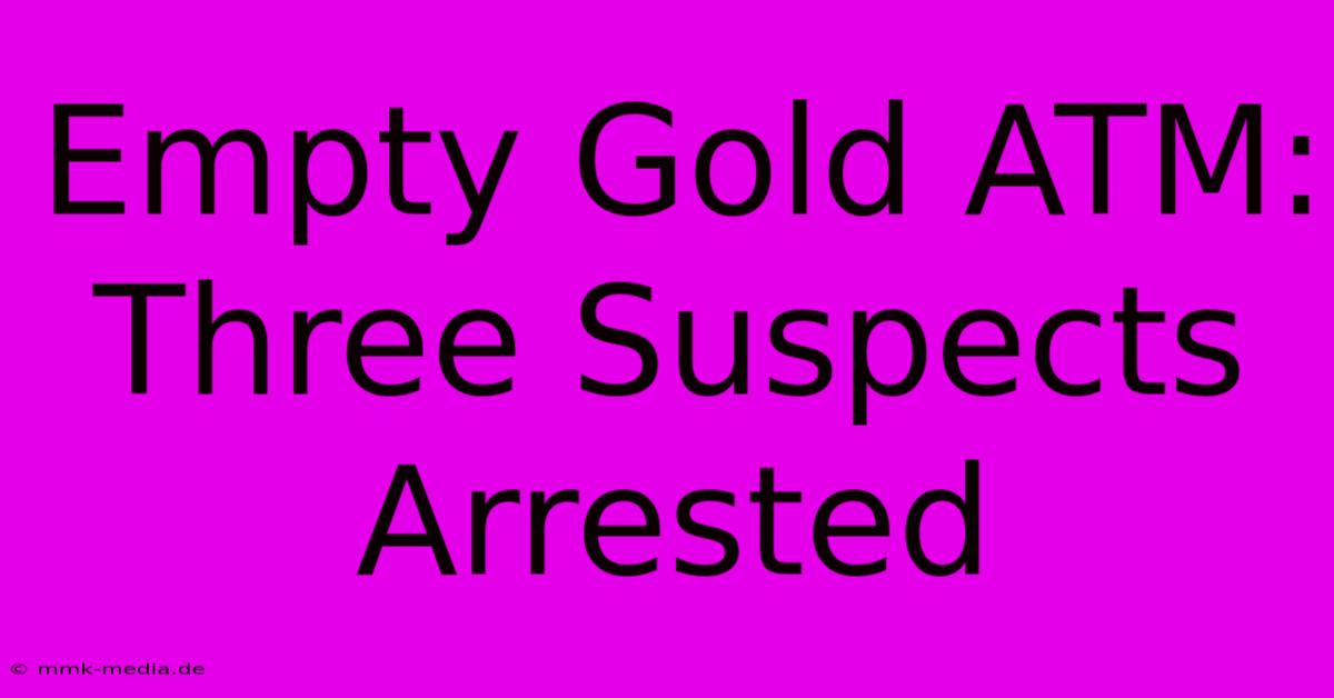 Empty Gold ATM: Three Suspects Arrested