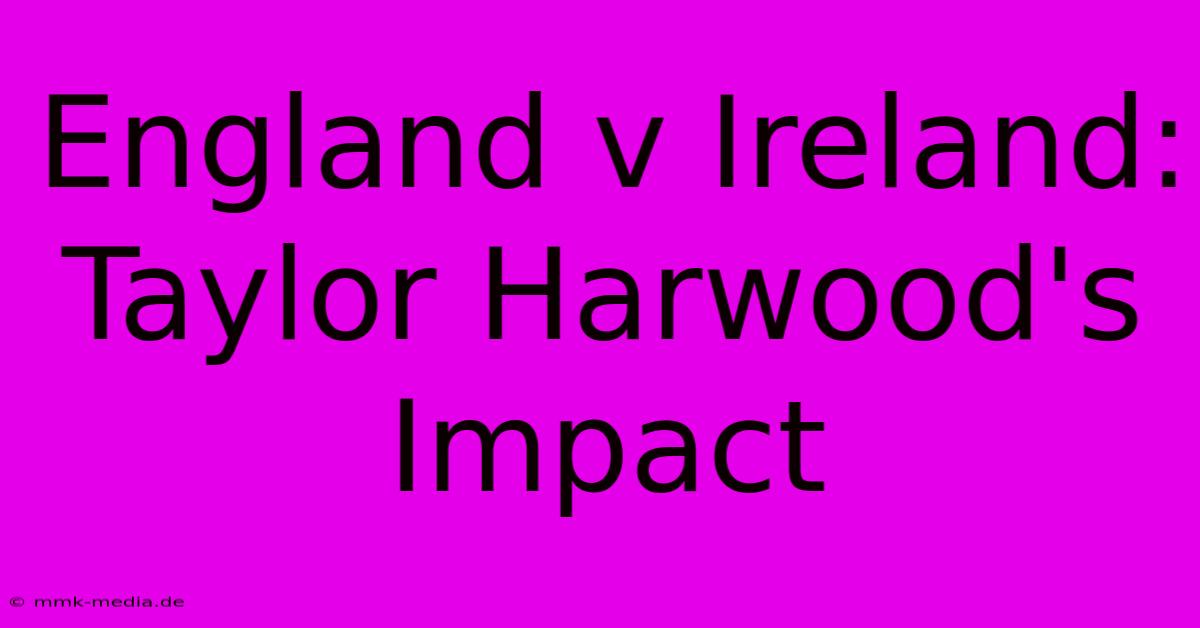 England V Ireland: Taylor Harwood's Impact