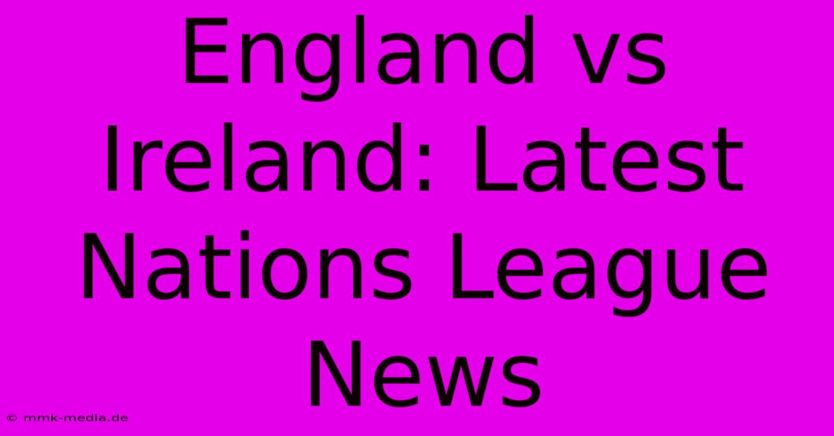 England Vs Ireland: Latest Nations League News