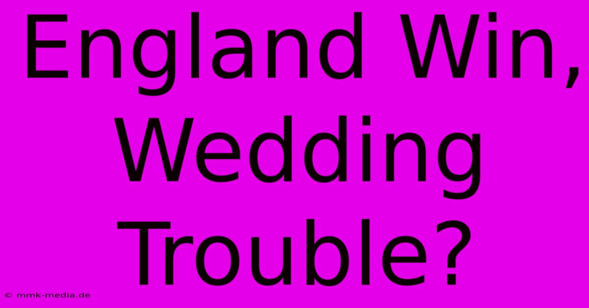 England Win, Wedding Trouble?