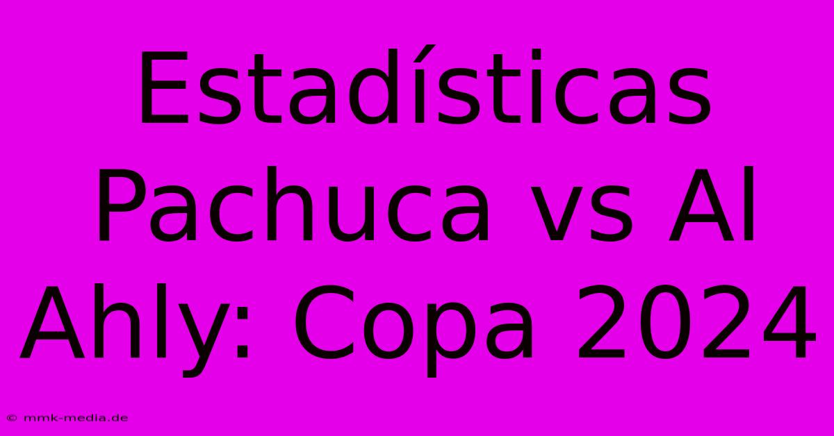 Estadísticas Pachuca Vs Al Ahly: Copa 2024