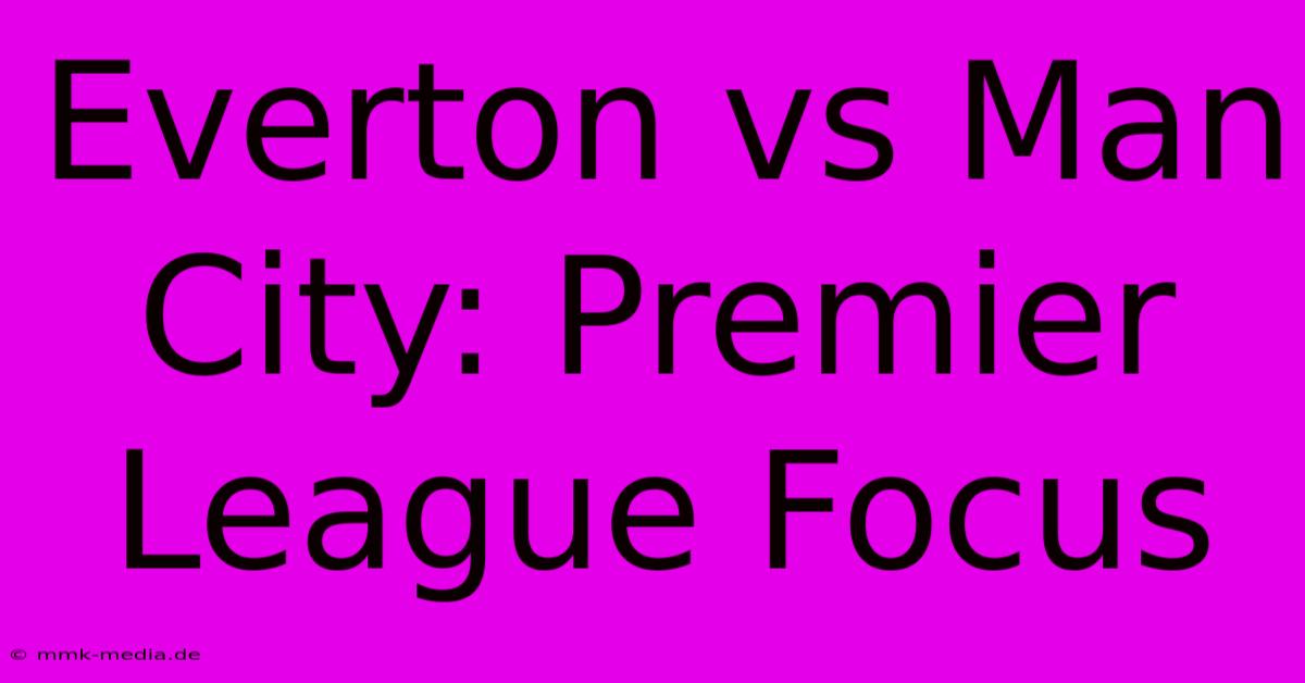 Everton Vs Man City: Premier League Focus