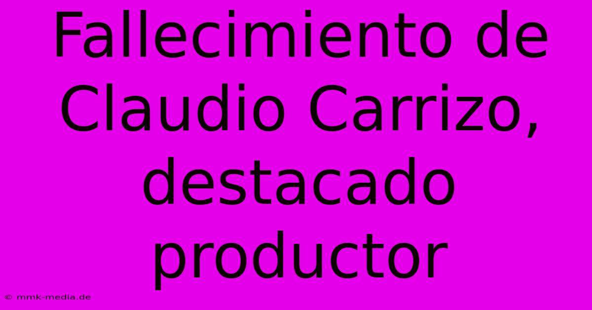 Fallecimiento De Claudio Carrizo, Destacado Productor