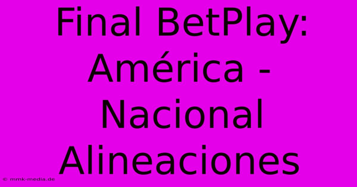 Final BetPlay: América - Nacional Alineaciones