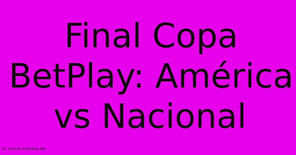 Final Copa BetPlay: América Vs Nacional