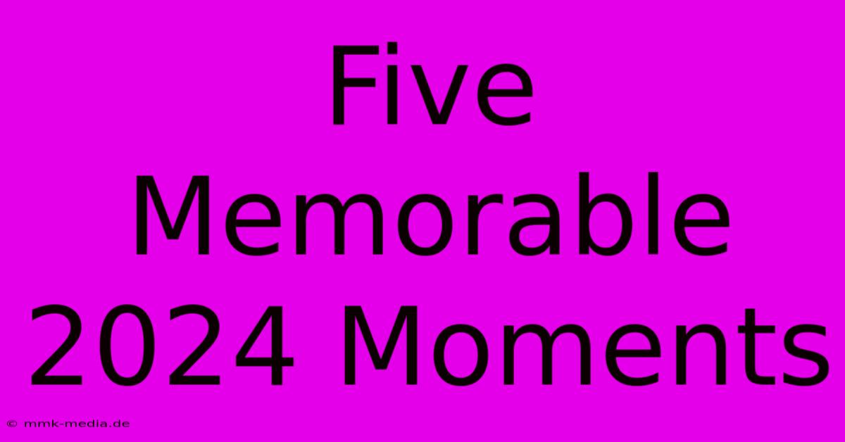 Five Memorable 2024 Moments