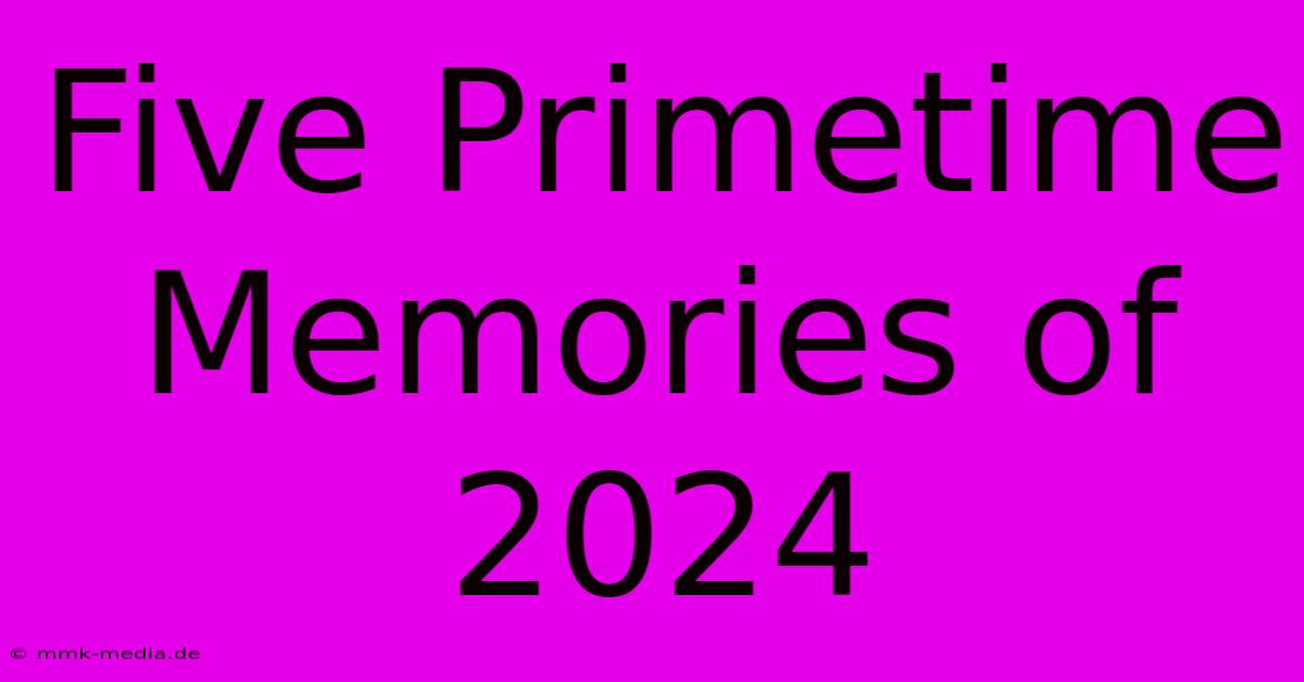 Five Primetime Memories Of 2024