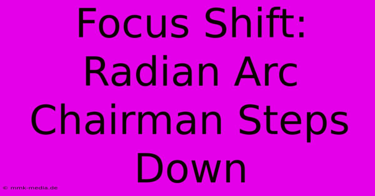 Focus Shift: Radian Arc Chairman Steps Down