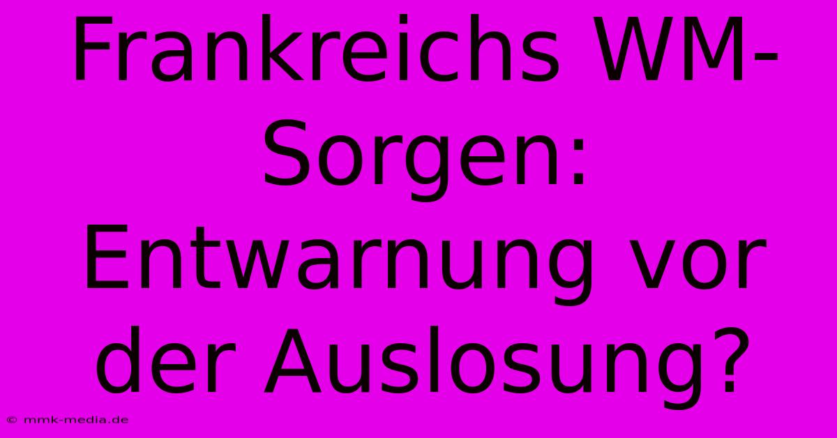 Frankreichs WM-Sorgen: Entwarnung Vor Der Auslosung?