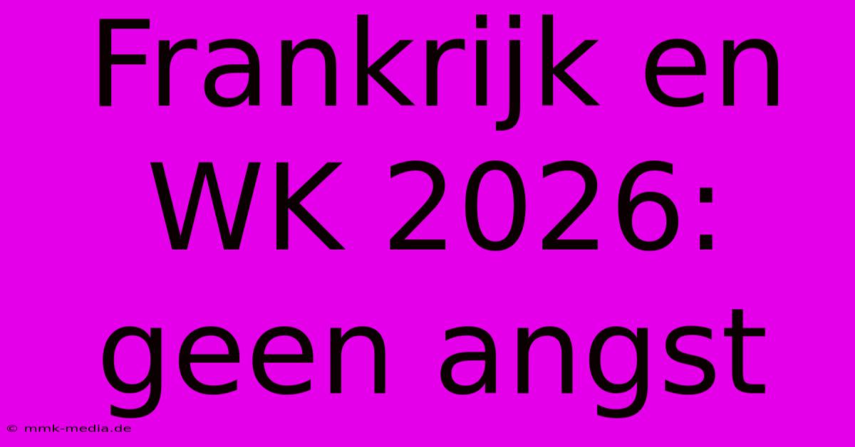 Frankrijk En WK 2026: Geen Angst