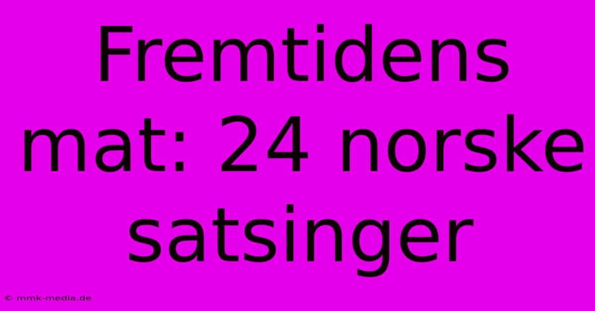 Fremtidens Mat: 24 Norske Satsinger