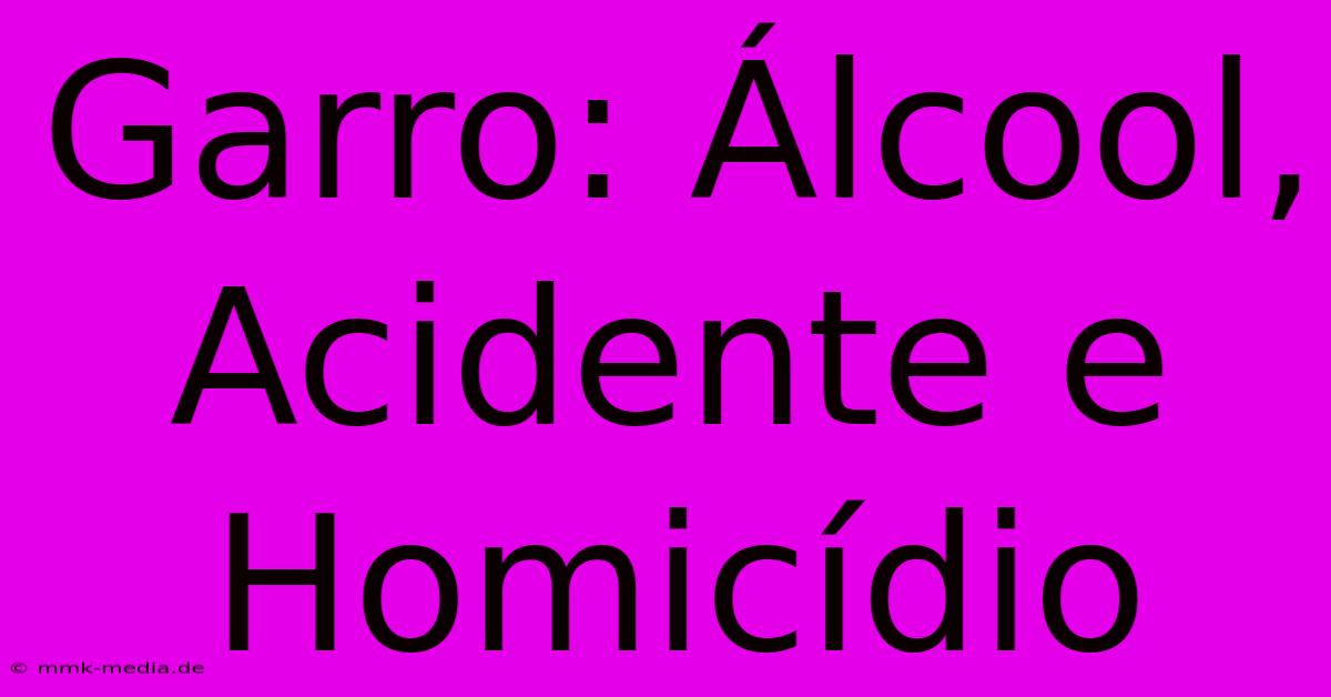 Garro: Álcool, Acidente E Homicídio