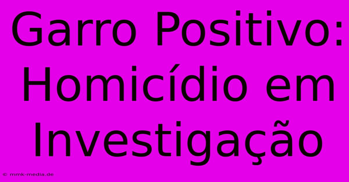 Garro Positivo: Homicídio Em Investigação