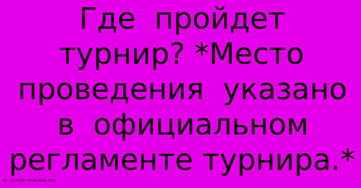 Где  Пройдет  Турнир? *Место Проведения  Указано В  Официальном  Регламенте Турнира.*