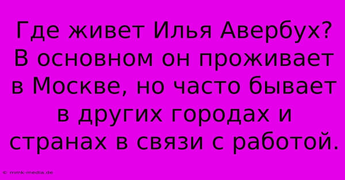 Где Живет Илья Авербух?  В Основном Он Проживает В Москве, Но Часто Бывает В Других Городах И Странах В Связи С Работой.