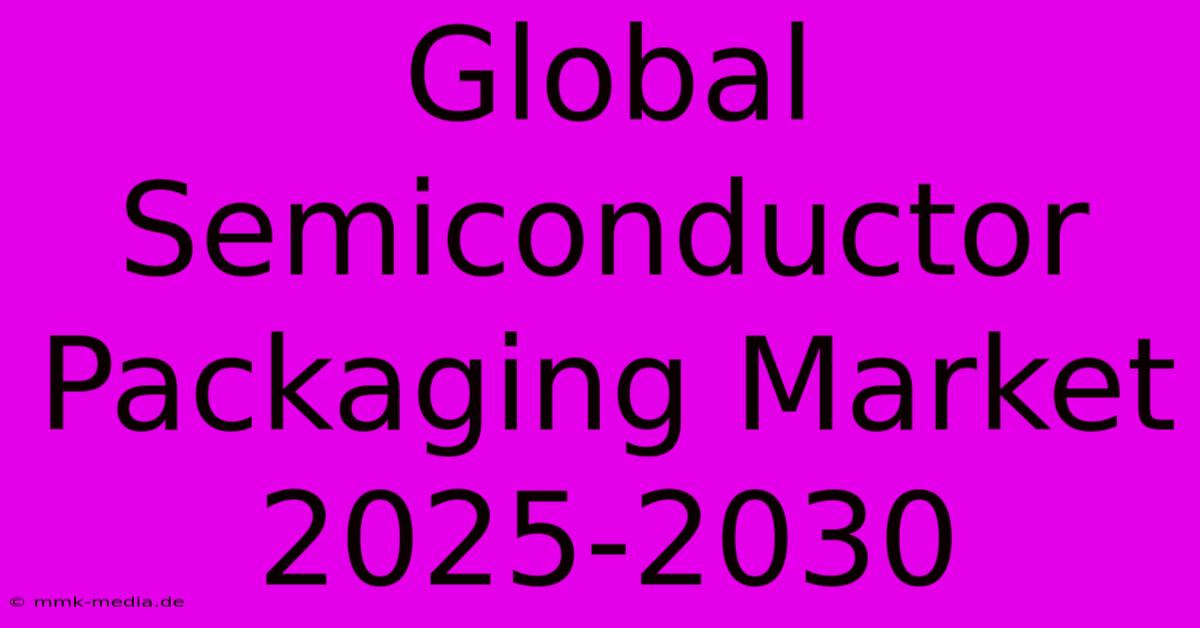 Global Semiconductor Packaging Market 2025-2030