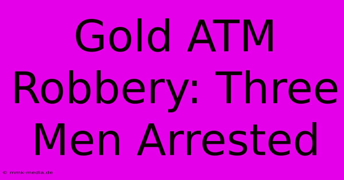 Gold ATM Robbery: Three Men Arrested