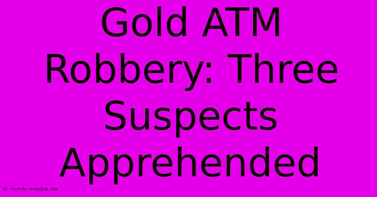 Gold ATM Robbery: Three Suspects Apprehended