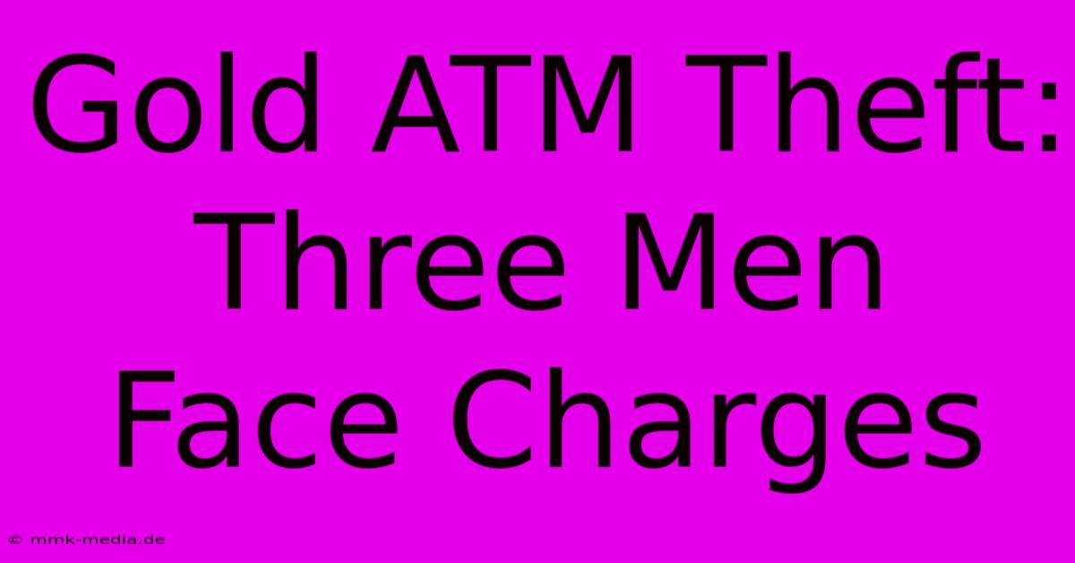 Gold ATM Theft: Three Men Face Charges