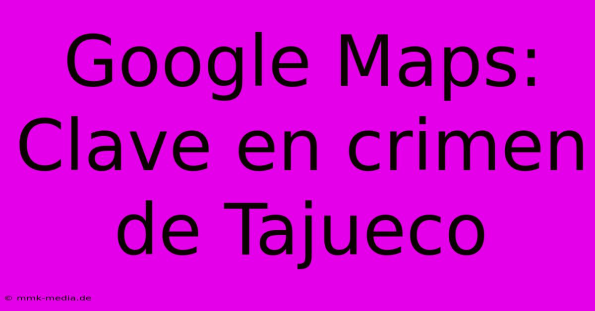 Google Maps: Clave En Crimen De Tajueco