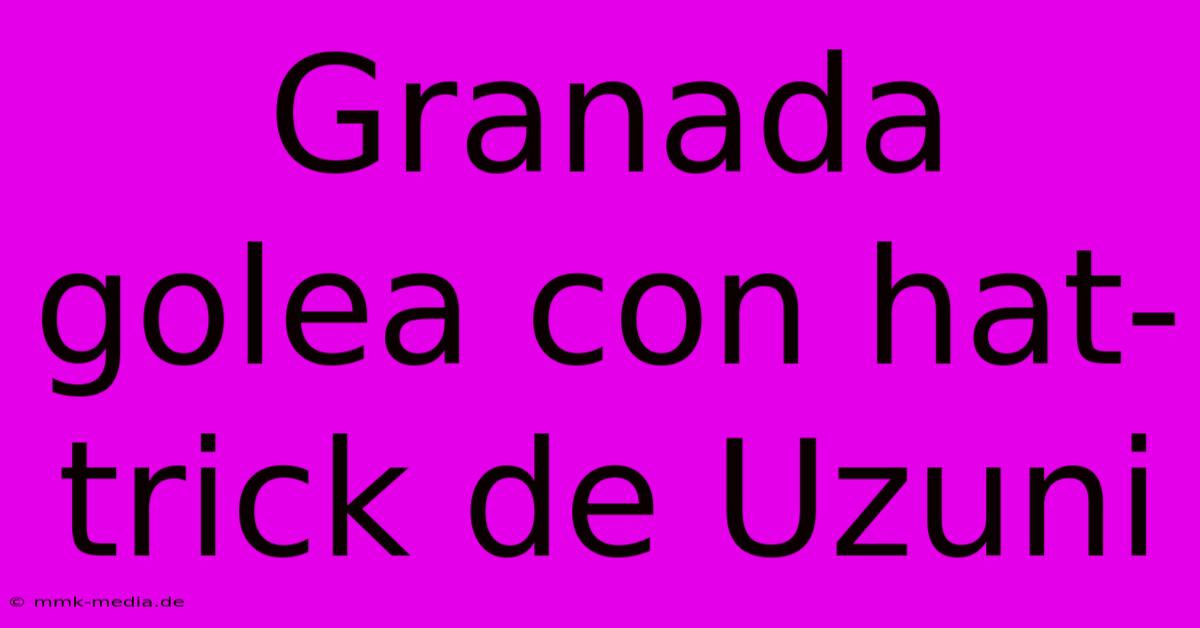 Granada Golea Con Hat-trick De Uzuni