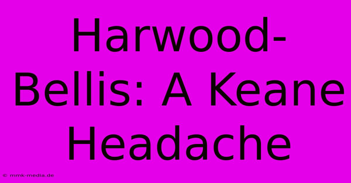 Harwood-Bellis: A Keane Headache