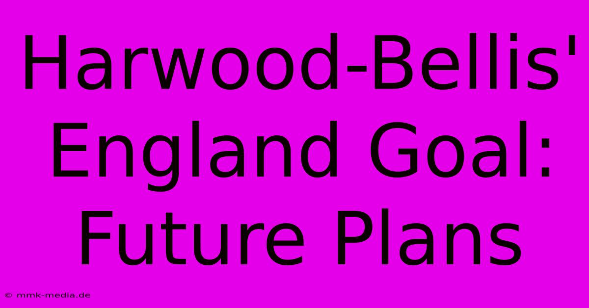 Harwood-Bellis' England Goal: Future Plans