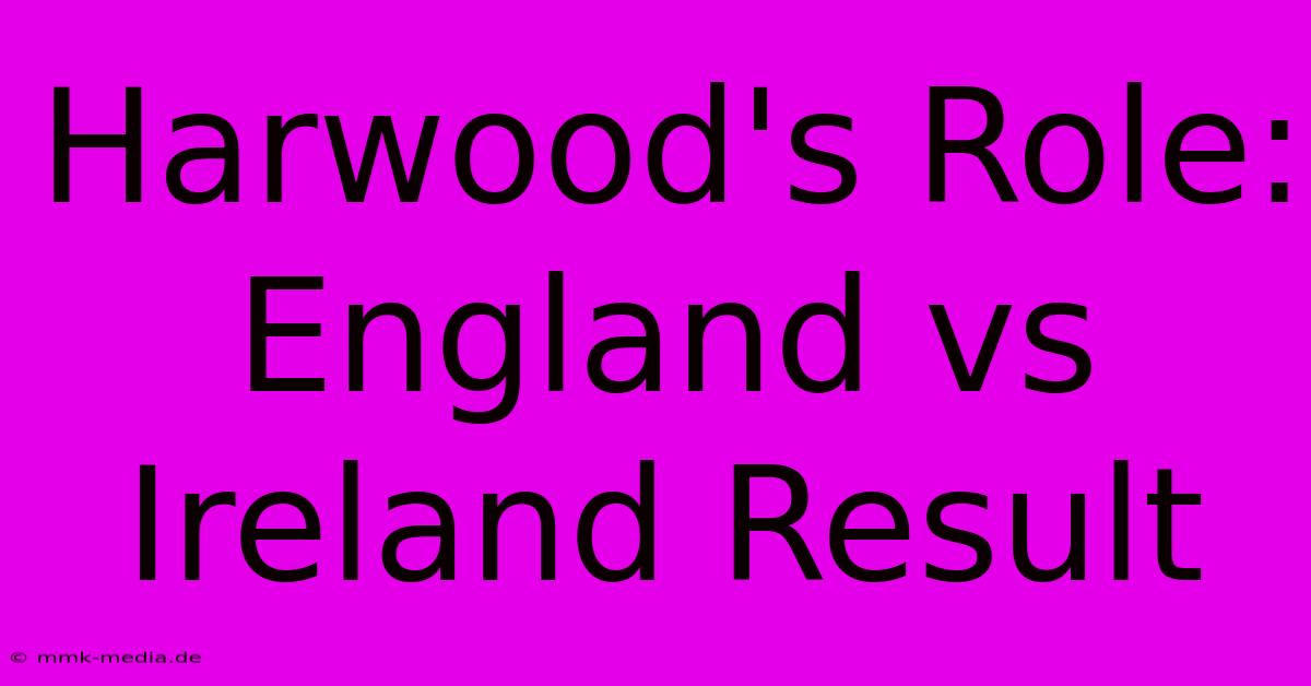 Harwood's Role: England Vs Ireland Result