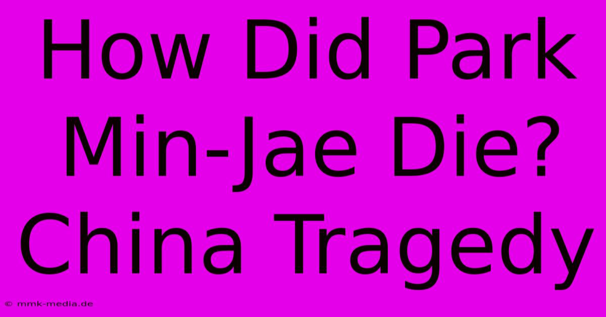 How Did Park Min-Jae Die?  China Tragedy