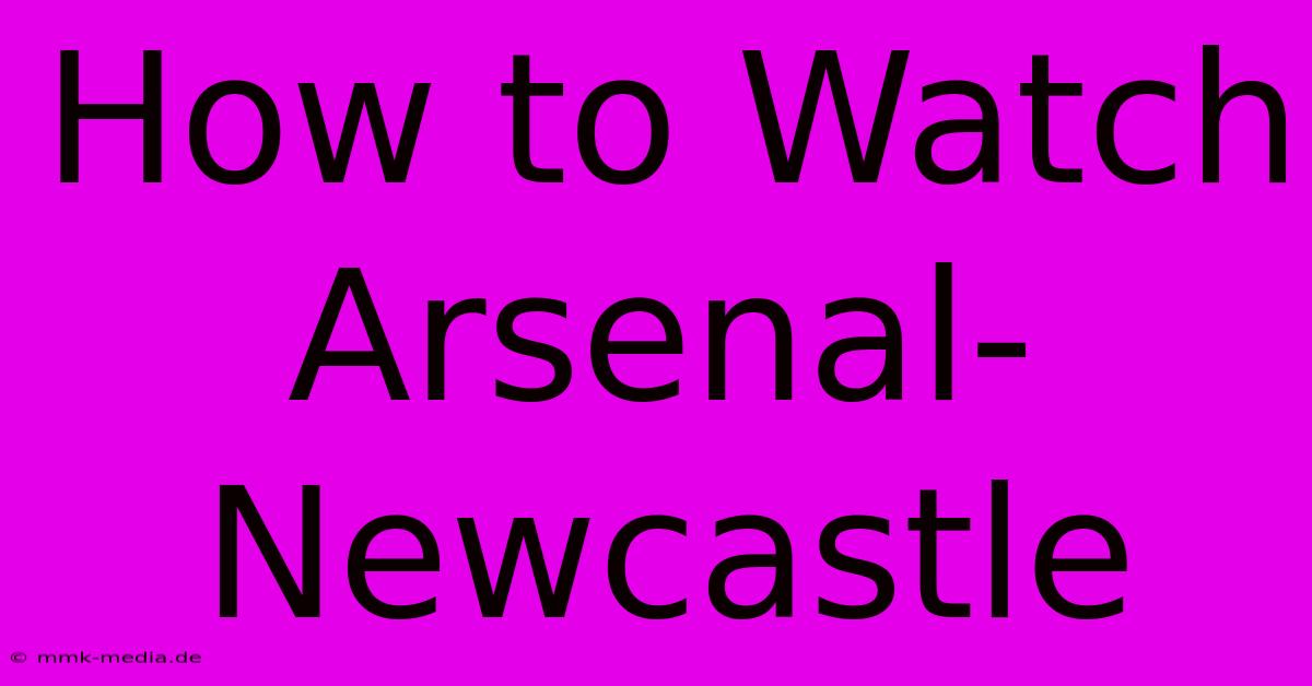 How To Watch Arsenal-Newcastle