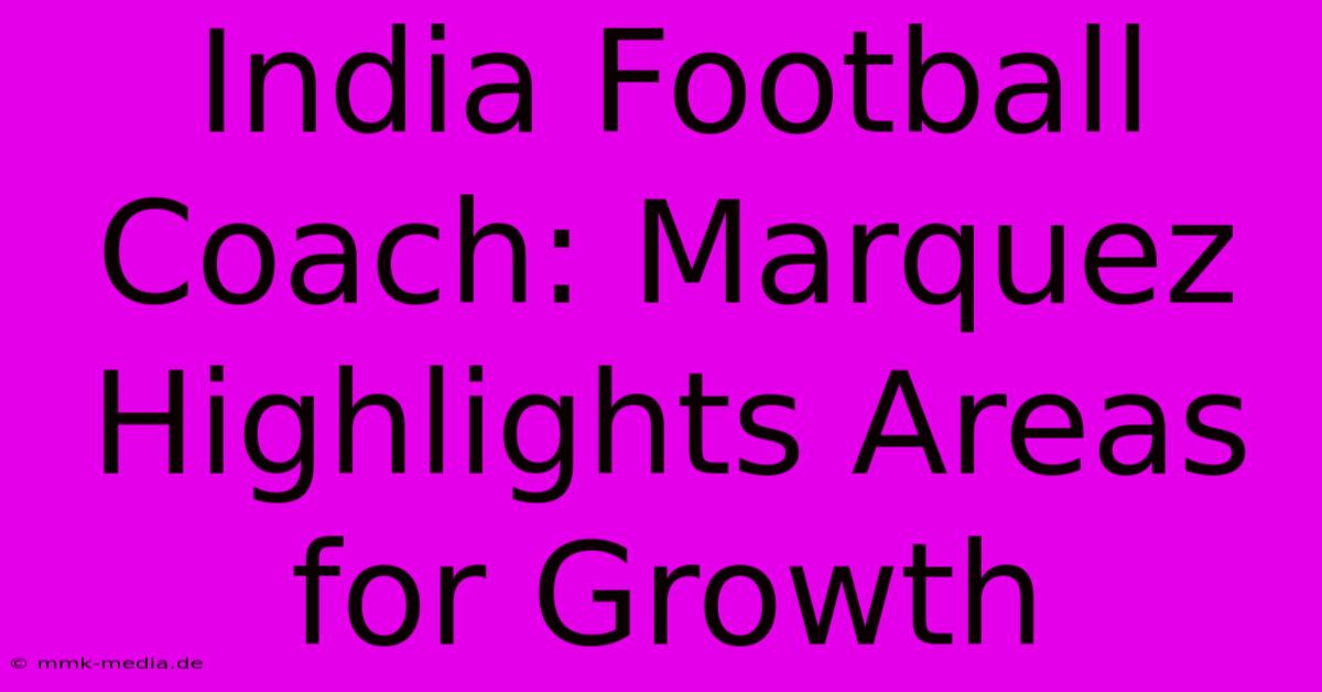 India Football Coach: Marquez Highlights Areas For Growth