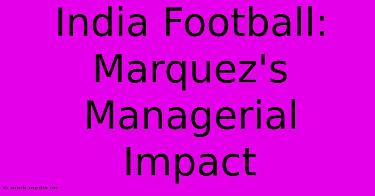 India Football: Marquez's Managerial Impact