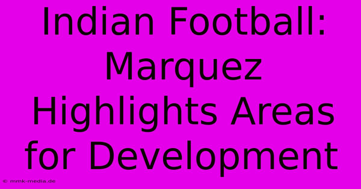 Indian Football: Marquez Highlights Areas For Development