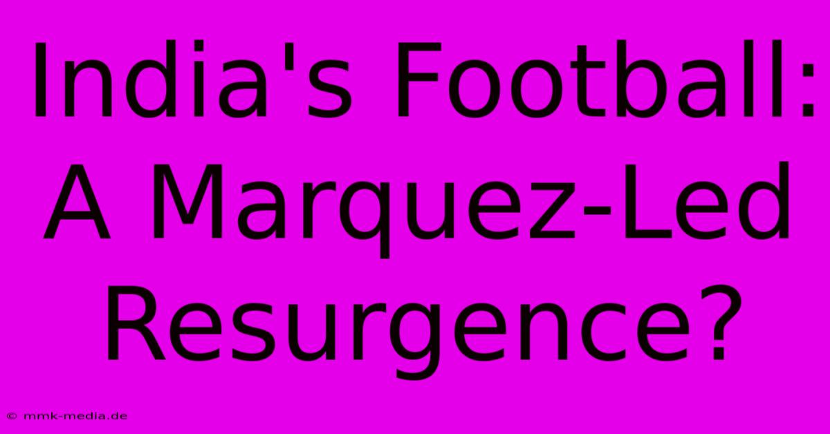 India's Football: A Marquez-Led Resurgence?