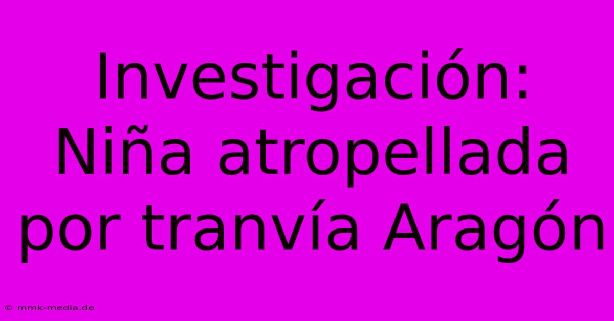 Investigación: Niña Atropellada Por Tranvía Aragón