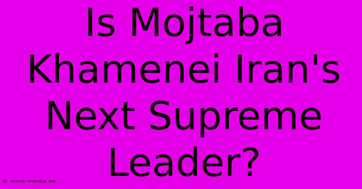 Is Mojtaba Khamenei Iran's Next Supreme Leader?