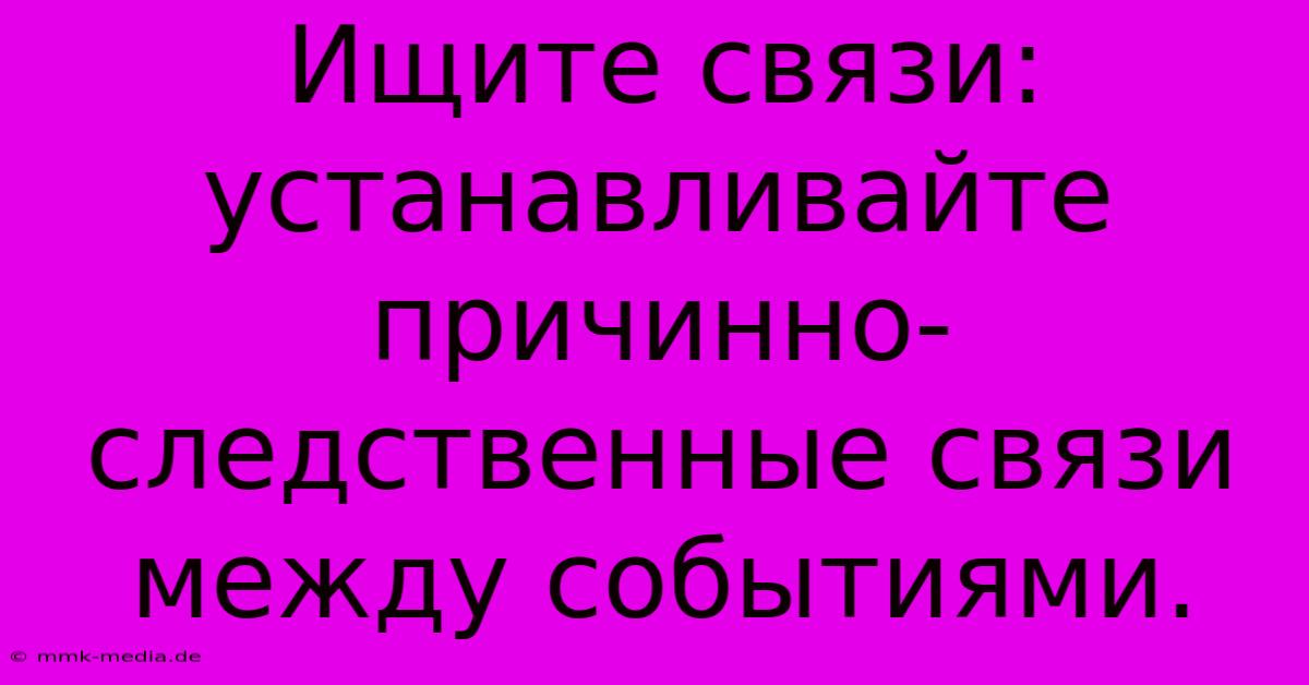 Ищите Связи:  Устанавливайте Причинно-следственные Связи Между Событиями.