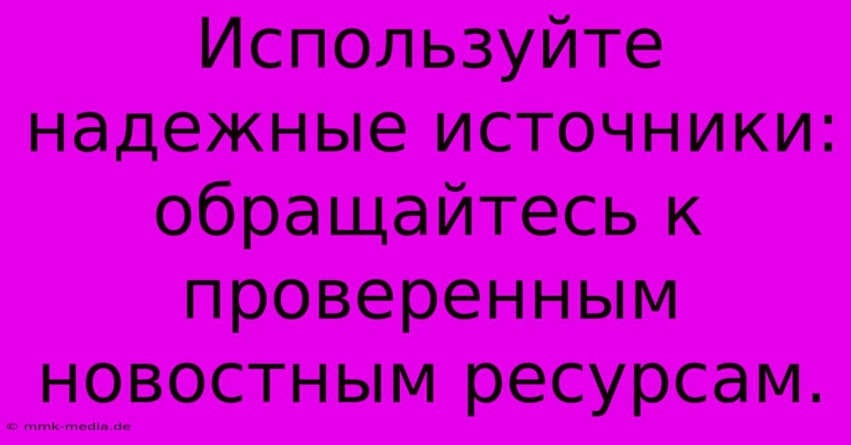 Используйте Надежные Источники: Обращайтесь К Проверенным Новостным Ресурсам.