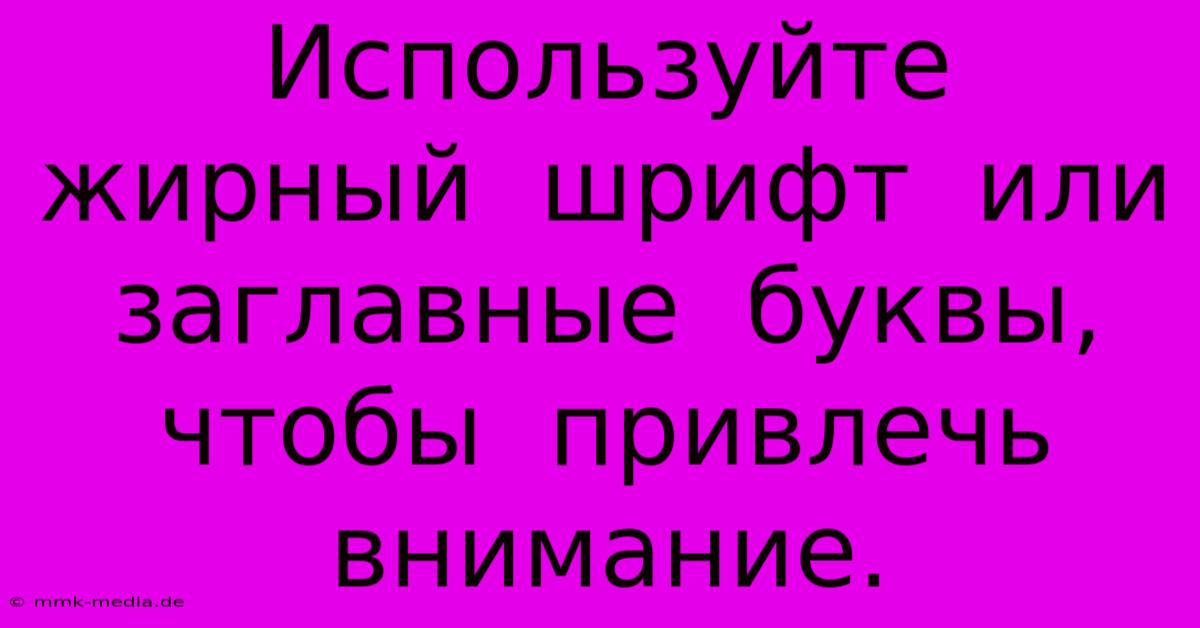 Используйте  Жирный  Шрифт  Или  Заглавные  Буквы,  Чтобы  Привлечь  Внимание.